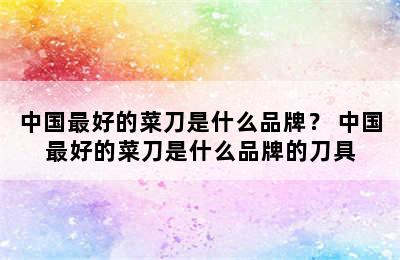 中国最好的菜刀是什么品牌？ 中国最好的菜刀是什么品牌的刀具